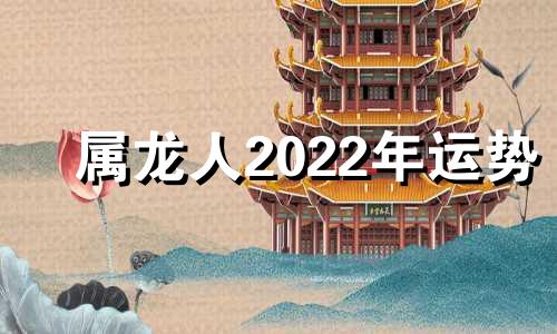 属龙人2022年运势 属龙人2022年运势分析