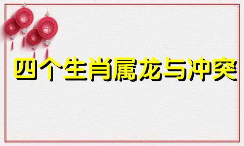 四个生肖属龙与冲突