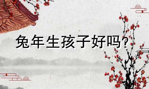 兔年生孩子好吗？