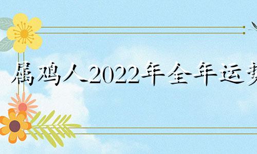 属鸡人2022年全年运势 属鸡人2022年全年运势