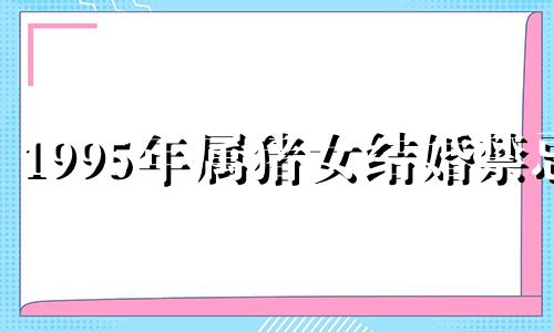 1995年属猪女结婚禁忌