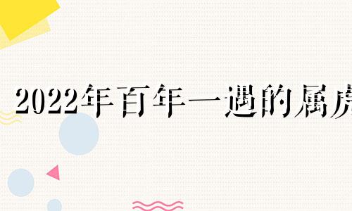 2022年百年一遇的属虎