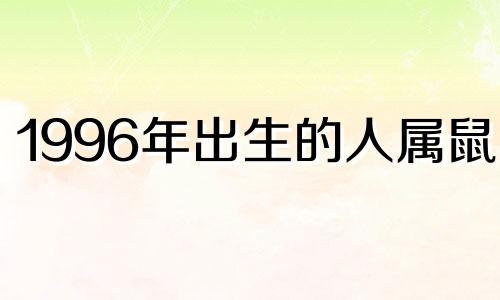 1996年出生的人属鼠。 1996年鼠年出生的人，2022年会不会有灾难呢？