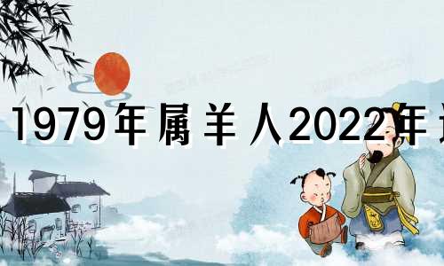 1979年属羊人2022年运势 1979年属羊人2022年运势