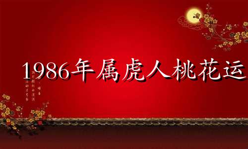 1986年属虎人桃花运 1986年属虎人婚姻运势