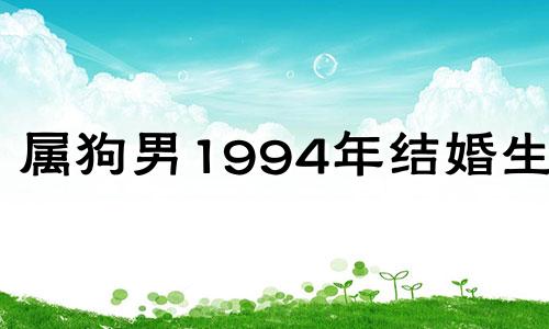 属狗男1994年结婚生肖 属狗男1994年结婚命数