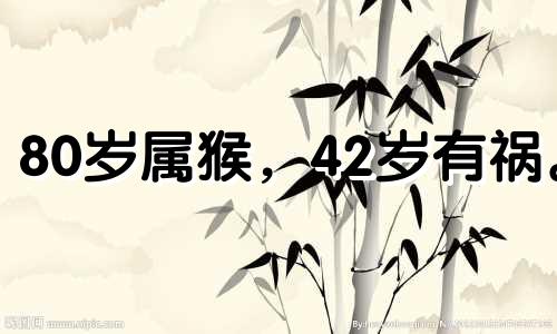 80岁属猴，42岁有祸。 80年属猴的人，2022年有灾祸。