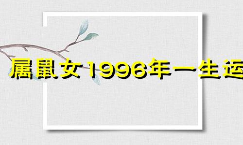 属鼠女1996年一生运势 属鼠女1996年一生运势