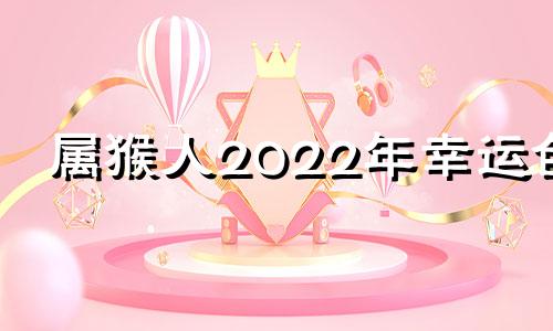 属猴人2022年幸运色 1992年属猴人2022年幸运色