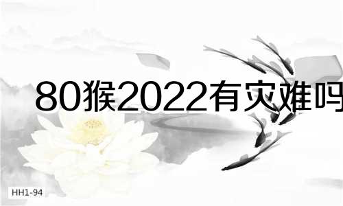 80猴2022有灾难吗? 1980年属猴人的运势与2022年运势