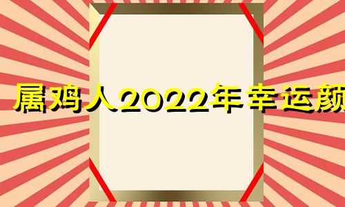 属鸡人2022年幸运颜色 属鸡人2022年幸运颜色