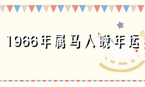 1966年属马人晚年运势 1966年属马人晚年运势