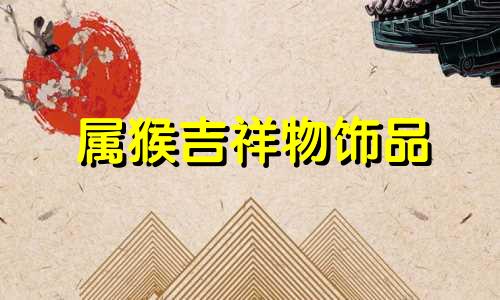 属猴吉祥物饰品 属猴生活吉祥物