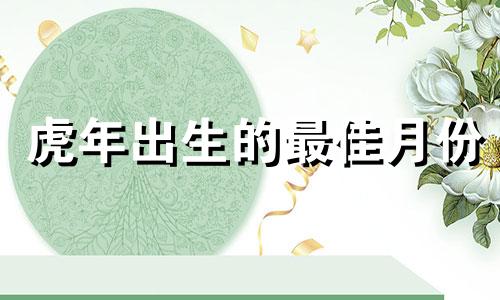 虎年出生的最佳月份