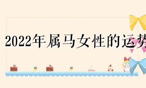 2022年属马女性的运势 2022年属马女性的运势 2022年属马女性的运势