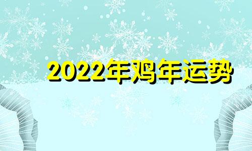 2022年鸡年运势 2022年鸡年运势