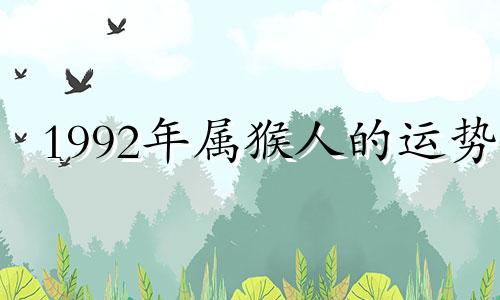 1992年属猴人的运势 1992年属猴人的运势和运势