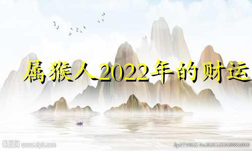 属猴人2022年的财运 属猴人今年的财运如何？