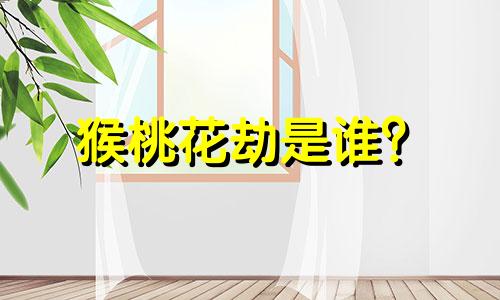 猴桃花劫是谁？