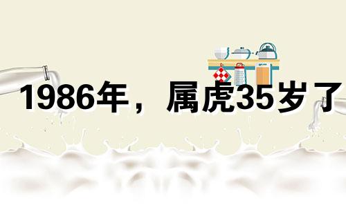 1986年，属虎35岁了？ 1986年虎年出生的人35岁以后的命运