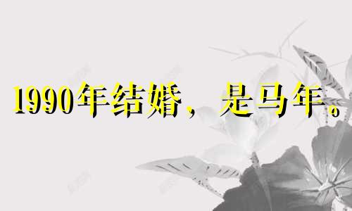 1990年结婚,是马年。 1990年马年出生的人生活好吗?