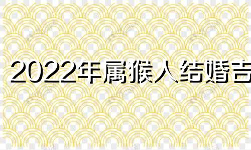 2022年属猴人结婚吉日