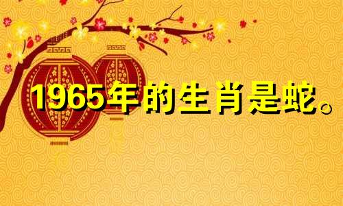 1965年的生肖是蛇。 2021年，事业上要注意小人的阴谋。