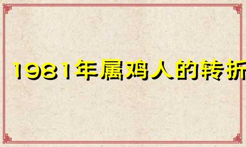 1981年属鸡人的转折点 2022年属鸡人2022年的运势和命运 1981年