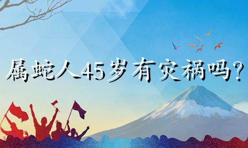 属蛇人45岁有灾祸吗? 1977年出生的属蛇人2022年财运如何?
