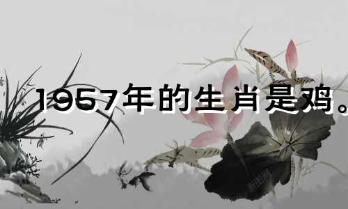 1957年的生肖是鸡。 2021年，你的事业会很旺盛，收入会增加。