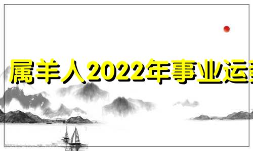 属羊人2022年事业运势 属羊人2022年事业运如何提升