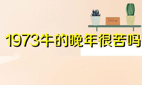 1973牛的晚年很苦吗? 1973年出生的牛人晚年命运