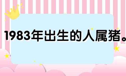 1983年出生的人属猪。 2022年他们的运势和运势如何？ 1983年出生的属猪人2022年的运势如何？