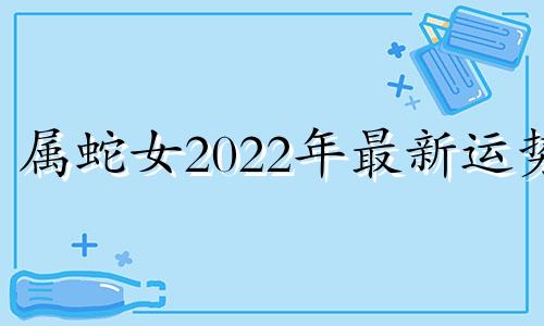属蛇女2022年最新运势