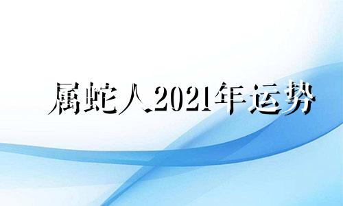 属蛇人2021年运势 生肖蛇是2021年不可错过的贵人