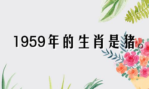 1959年的生肖是猪。 2021年,你的感情和婚姻会稳定幸福。