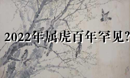 2022年属虎百年罕见? 2022年生属虎的宝宝好不好?