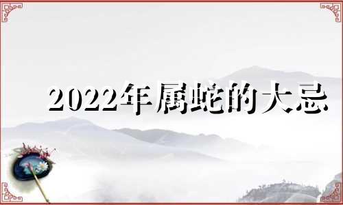 2022年属蛇的大忌 2022年属蛇的人会发生大事吗?