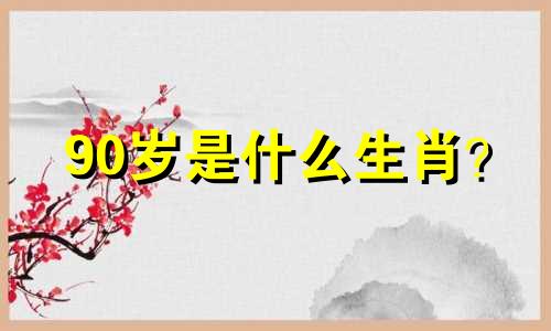 90岁是什么生肖? 90岁是几岁? 90岁属马。