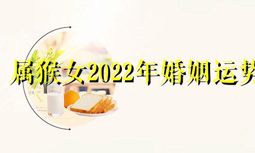 属猴女2022年婚姻运势 属猴女2022年爱情运