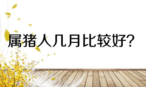 属猪人几月比较好?