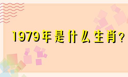 1979年是什么生肖？ 1979年出生的人属羊，一生贵气。