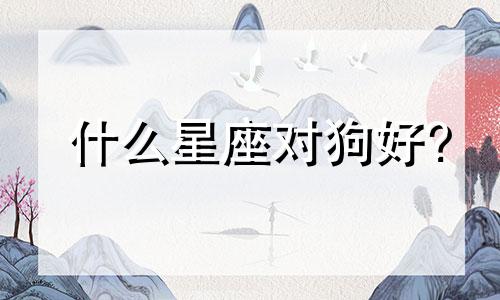 什么星座对狗好?