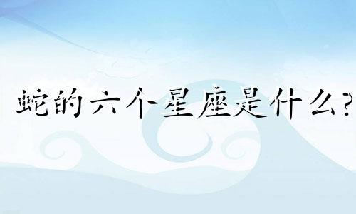 蛇的六个星座是什么?