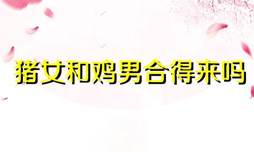 猪女和鸡男合得来吗