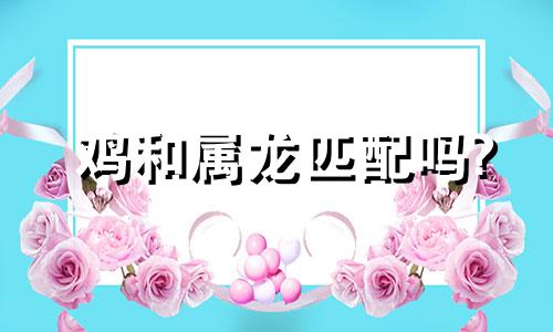 鸡和属龙匹配吗?
