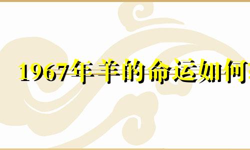 1967年羊的命运如何? 67年羊的运气是什么时候?