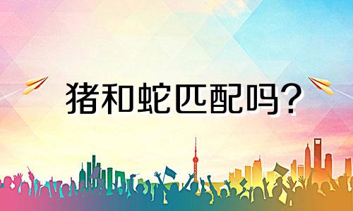 猪和蛇匹配吗?