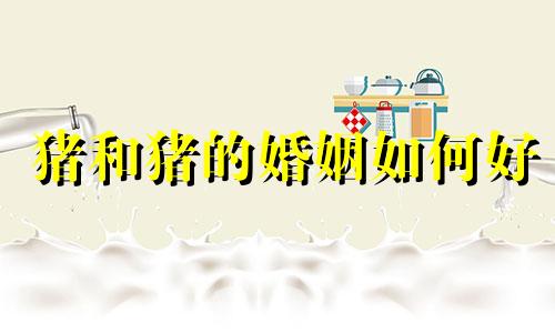 猪和猪的婚姻如何好