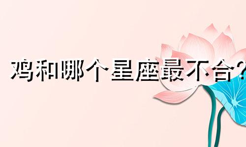 鸡和哪个星座最不合?